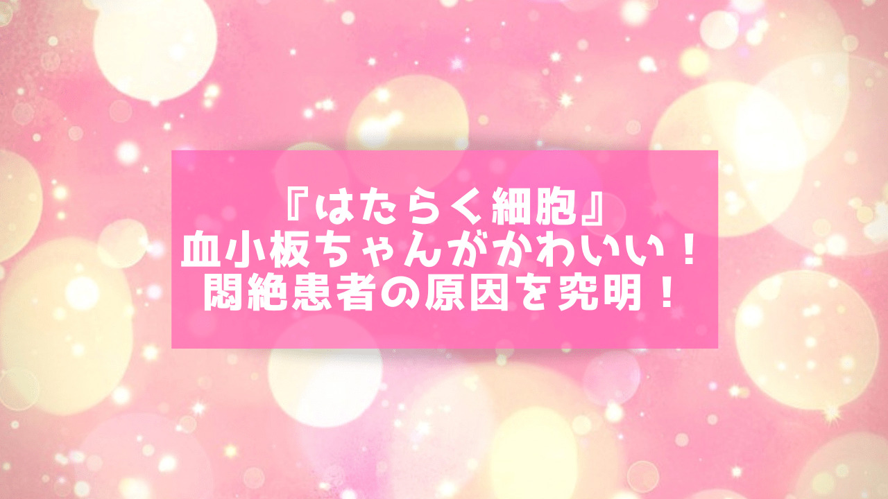 『はたらく細胞』血小板ちゃんがかわいい！悶絶患者の原因を究明！