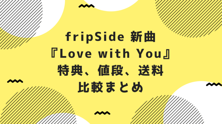 fripSide新曲『Love with You』特典、値段、送料など比較まとめ！