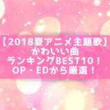【2018夏アニメ主題歌】かわいい曲ランキングBEST10！OP・EDから厳選！