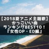 【2018夏アニメ主題歌】かっこいい曲ランキングBEST10！『女性OP・ED編』