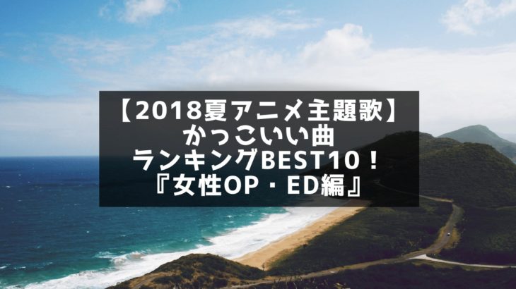 【2018夏アニメ主題歌】かっこいい曲ランキングBEST10！『女性OP・ED編』