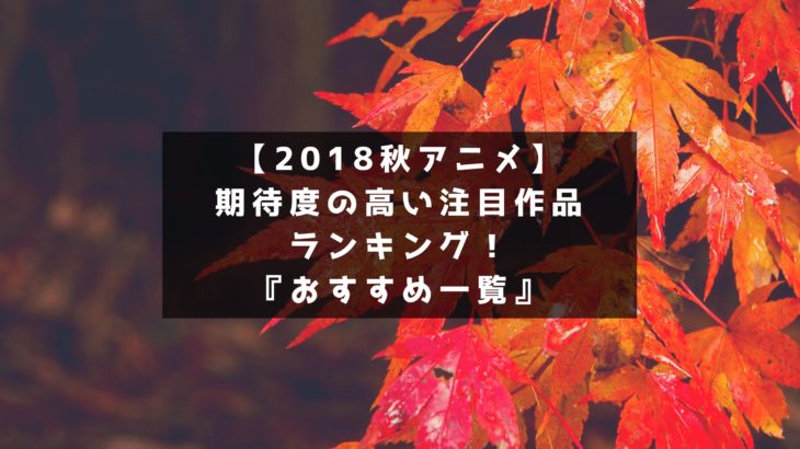 【2018秋アニメ】期待度の高い注目作品ランキング！『おすすめ一覧』