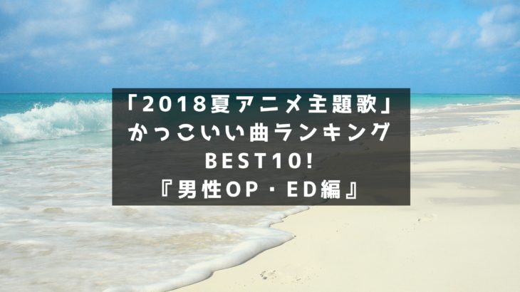 2018夏アニメ主題歌｣かっこいい曲ランキングBEST10!『男性OP・ED編』
