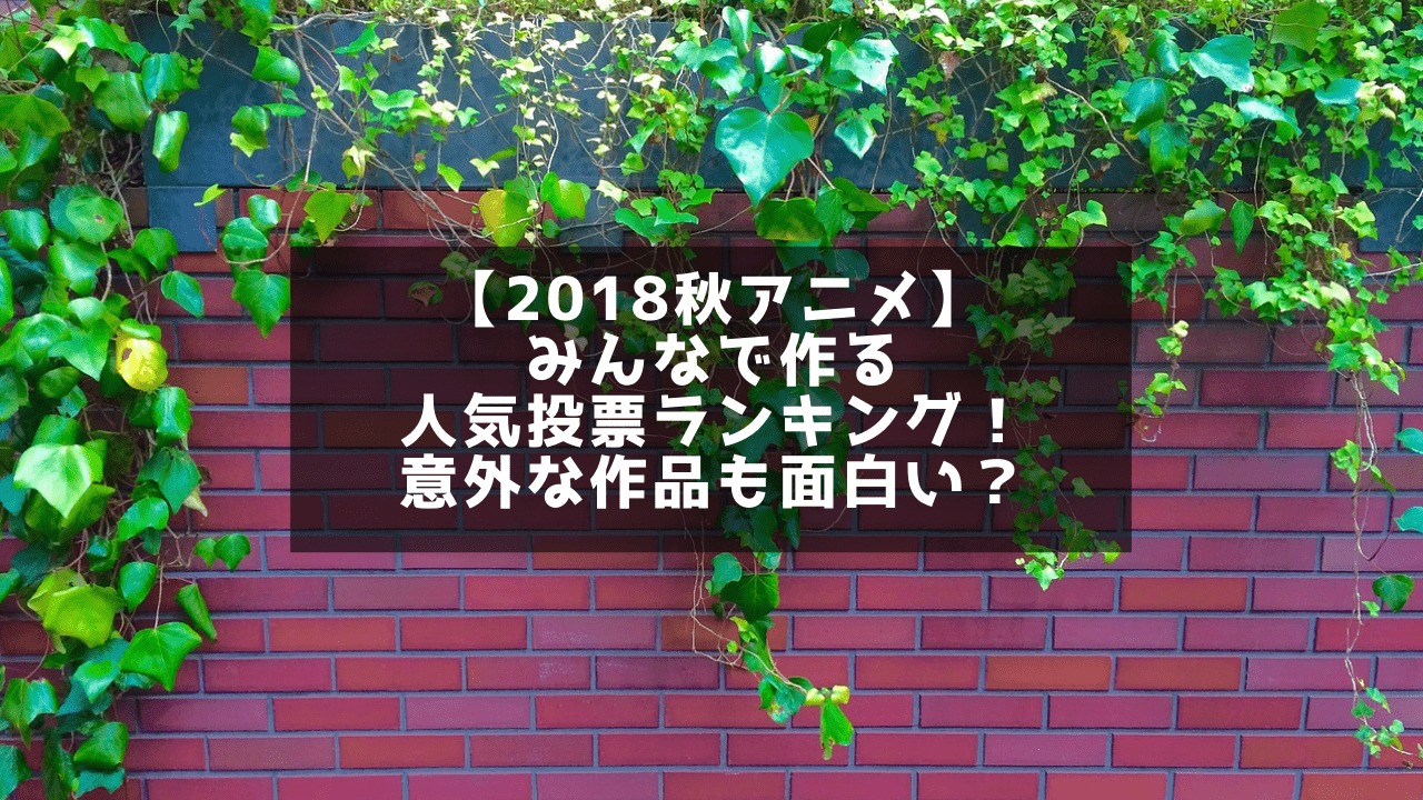 【2018秋アニメ】みんなで作る人気投票ランキング！意外な作品も面白い？