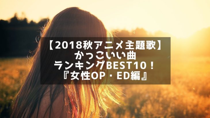 【2018秋アニメ主題歌】かっこいい曲ランキングBEST10！『女性OP・ED編』