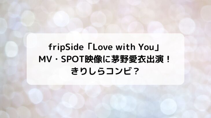 fripSide「Love with You」MV・SPOT映像に茅野愛衣出演！きりしらコンビ？