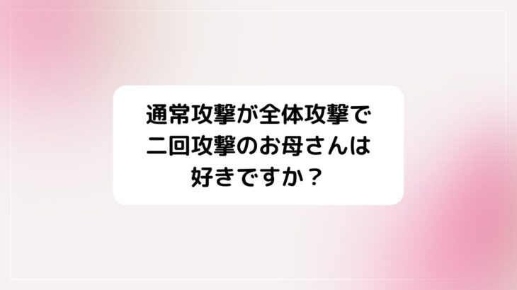 通常攻撃が全体攻撃で二回攻撃のお母さんは好きですか？