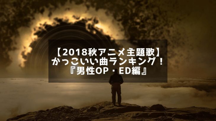 【2018秋アニメ主題歌】かっこいい曲ランキング！『男性OP・ED編』投票有！