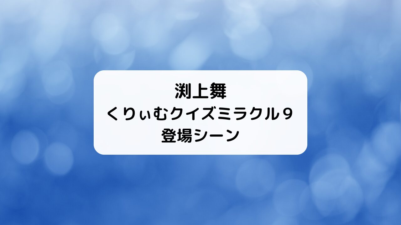 渕上舞、テレビ番組「くりぃむクイズミラクル９」出演！登場シーンまとめ