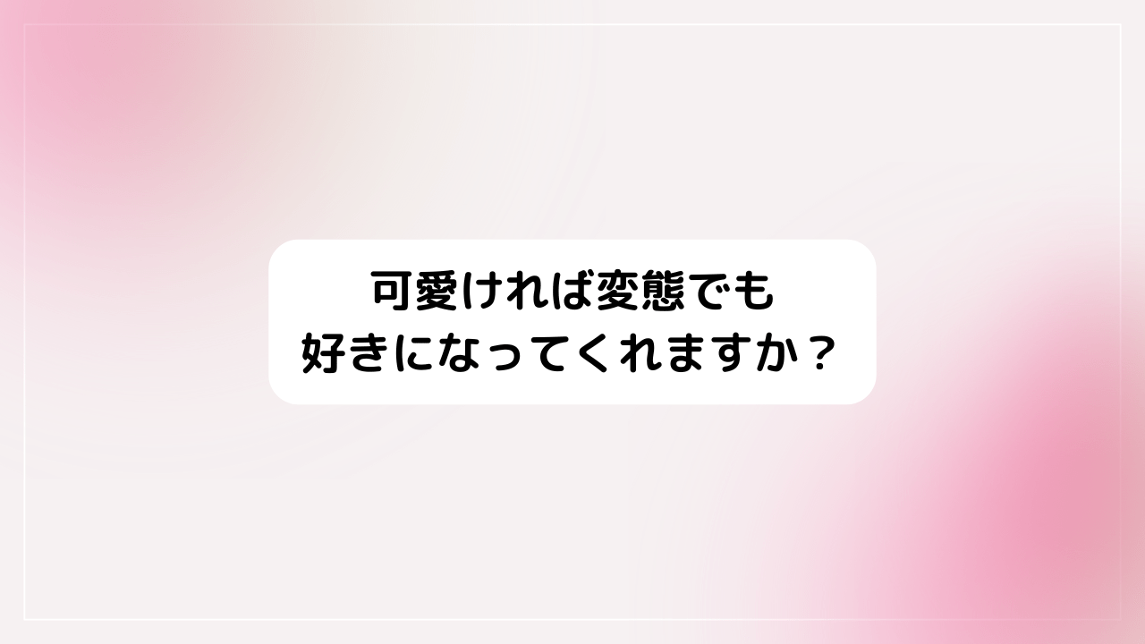 『可愛ければ変態でも好きになってくれますか？』(変好き)
