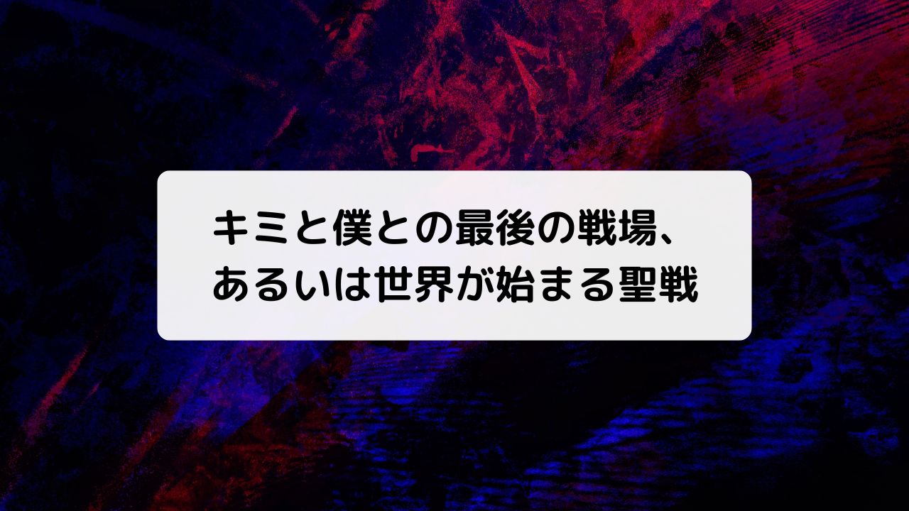 キミと僕の最後の戦場、 あるいは世界が始まる聖戦（キミ戦）