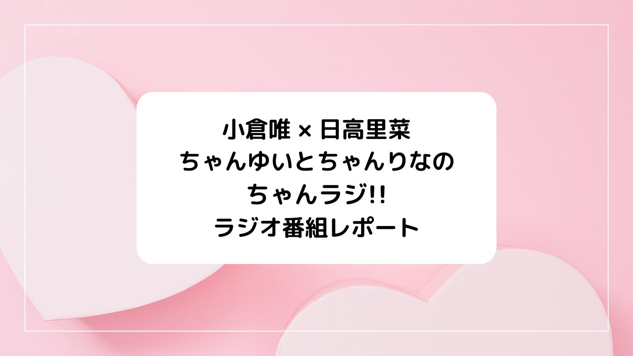 小倉唯×日高里菜ラジオ「ちゃんゆいとちゃんりなのちゃんラジ!!」