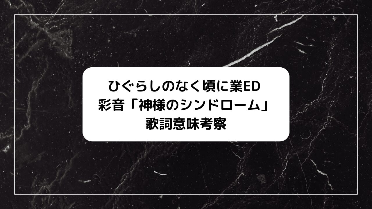 ひぐらしのなく頃に業ED、彩音「神様のシンドローム」歌詞の意味考察、イラスト絵、フル配信情報