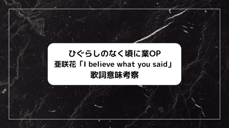 ひぐらしのなく頃に業OP、亜咲花「I believe what you said」歌詞の意味考察、和訳、読み方情報！