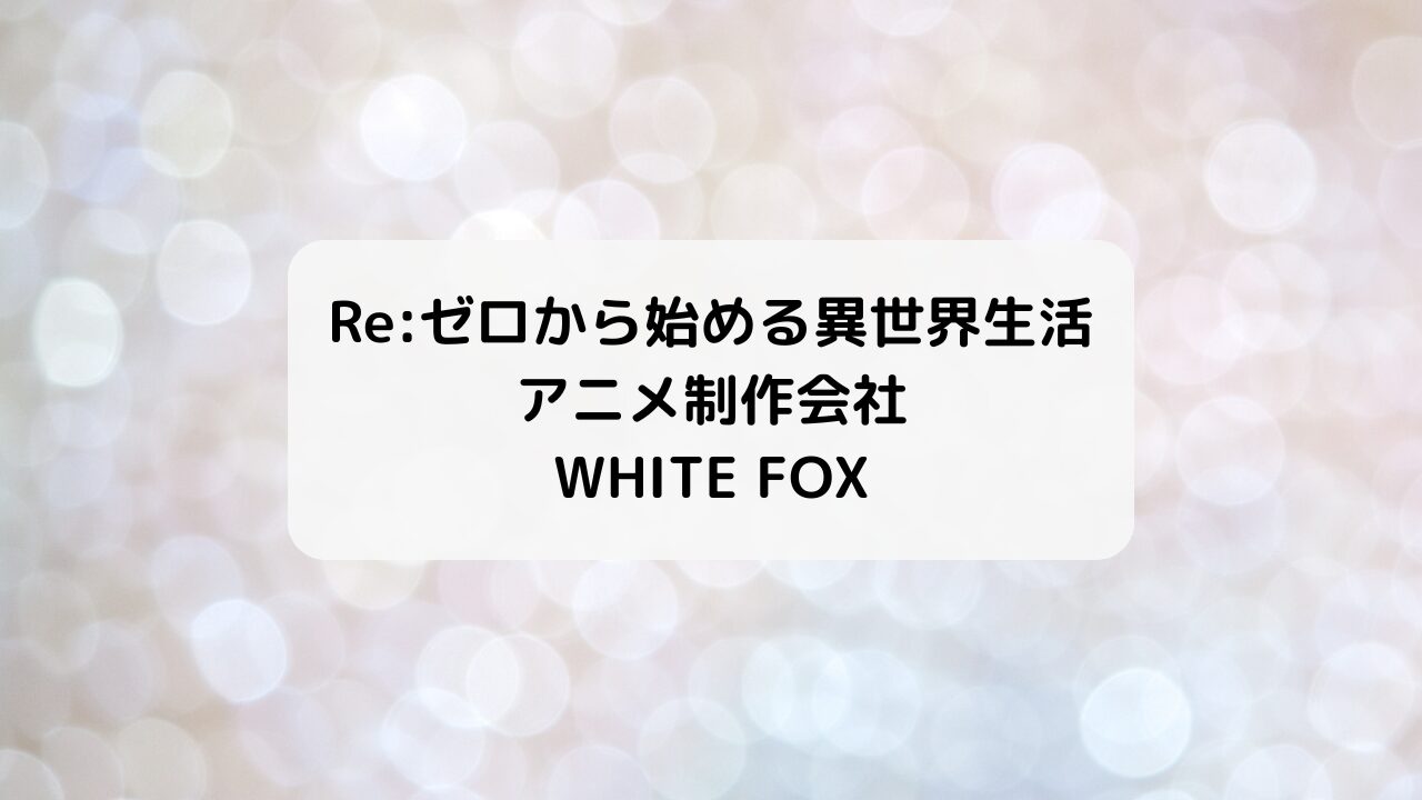 リゼロアニメ制作会社のWHITE FOXとは？代表作は？