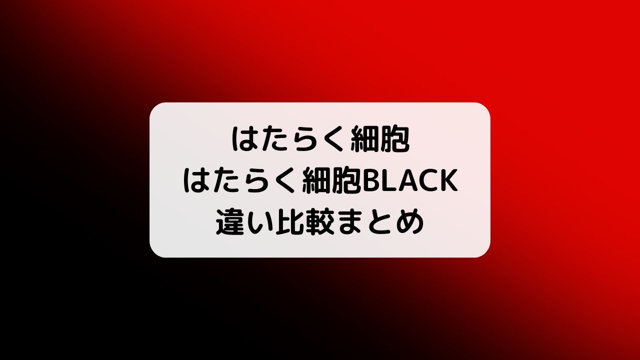 はたらく細胞＆はたらく細胞BLACKの違いとは？比較まとめ