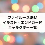 ファイルーズあいイラスト絵・初エンドカード＆キャラクター一覧