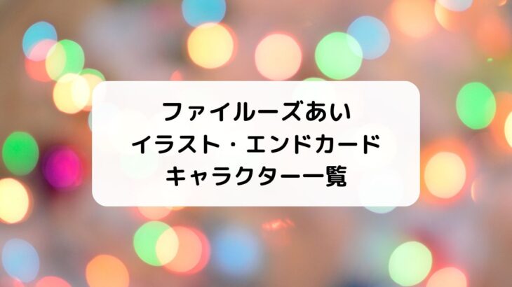 ファイルーズあいイラスト絵・初エンドカード＆キャラクター一覧