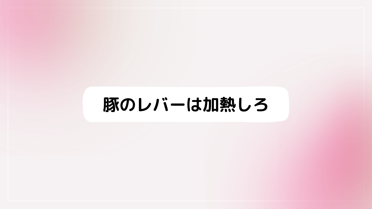 豚のレバーは加熱しろ