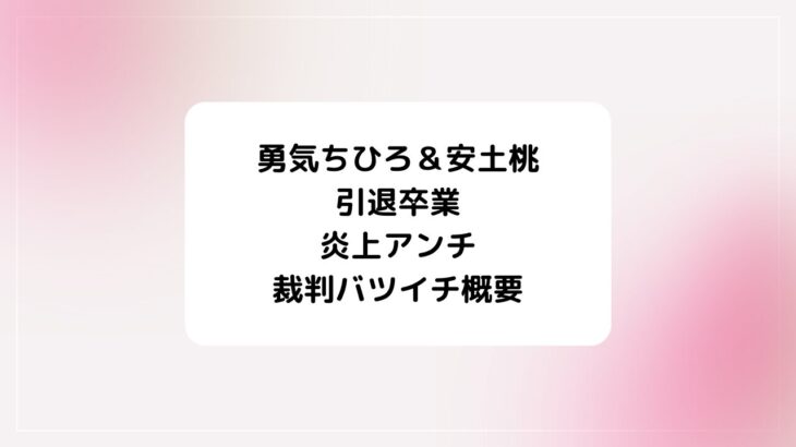 勇気ちひろ＆安土桃引退卒業・炎上アンチ・裁判バツイチ概要