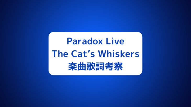 Paradox Live(パラライ)The Cat’s Whiskers(ザ・キャッツウィスカーズ)楽曲歌詞考察