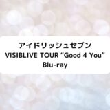 【アイナナ】VISIBLIVE TOUR Good 4 You 円盤店舗特典一覧・Limited Edition情報
