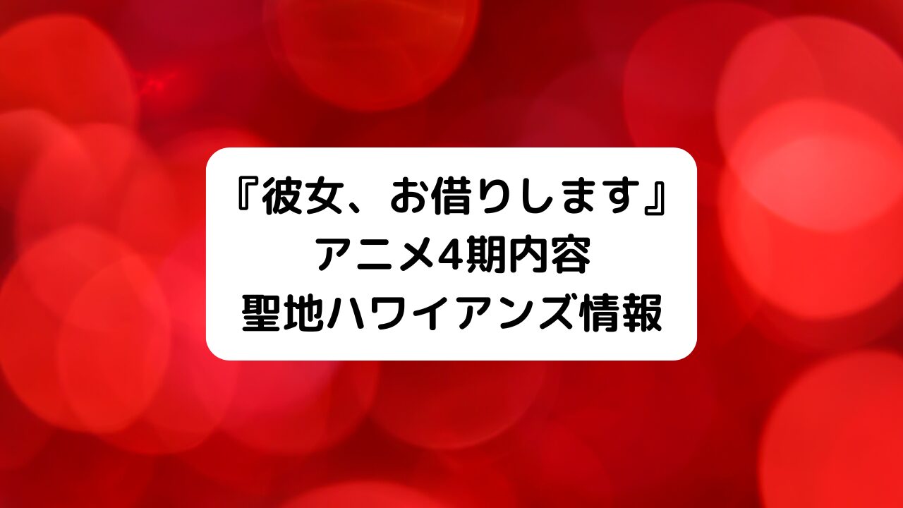 『彼女、お借りします』かのかり4期いつ＆何話から、アニメ聖地ハワイアンズとは？ネタバレあらすじ有