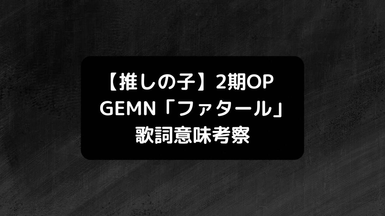 【推しの子】2期OP主題歌・GEMN「ファタール」歌詞意味考察