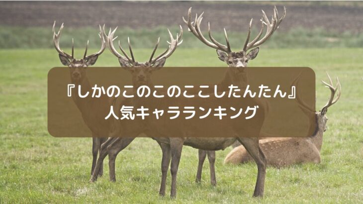 『しかのこのこのここしたんたん』人気キャラランキング【投票有】声優一覧付