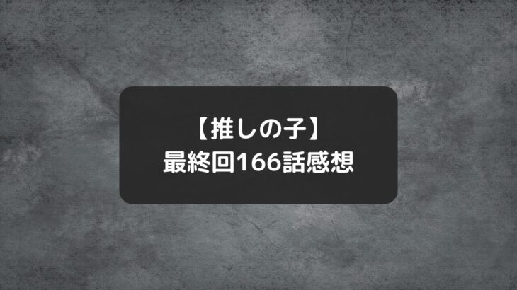 推しの子完結最終回・最新166話ネタバレ感想＆結末ラストシーン、最後の終わり方考察