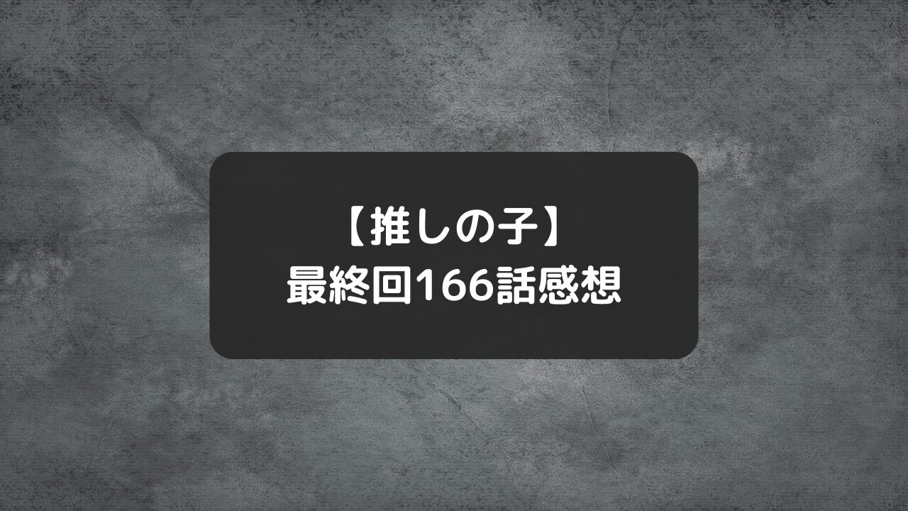 漫画【推しの子】完結最終回・最新166話ネタバレ感想＆結末ラストシーン、最後の終わり方考察