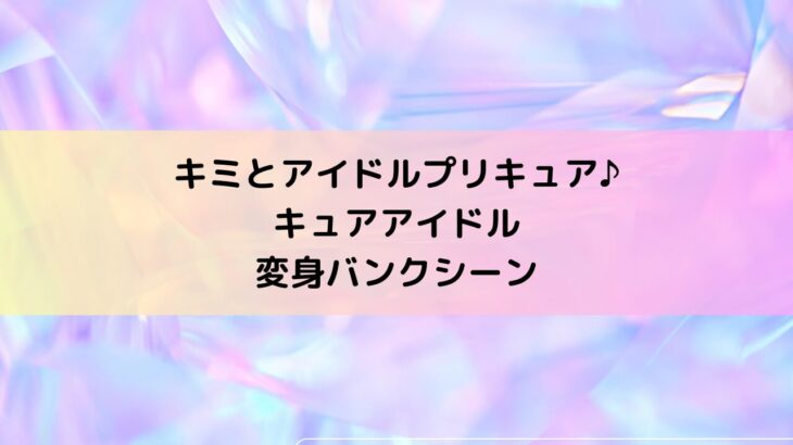 キュアアイドル変身バンクシーンのセリフ・決め台詞・名乗り口上＆必殺技名『キミプリ』