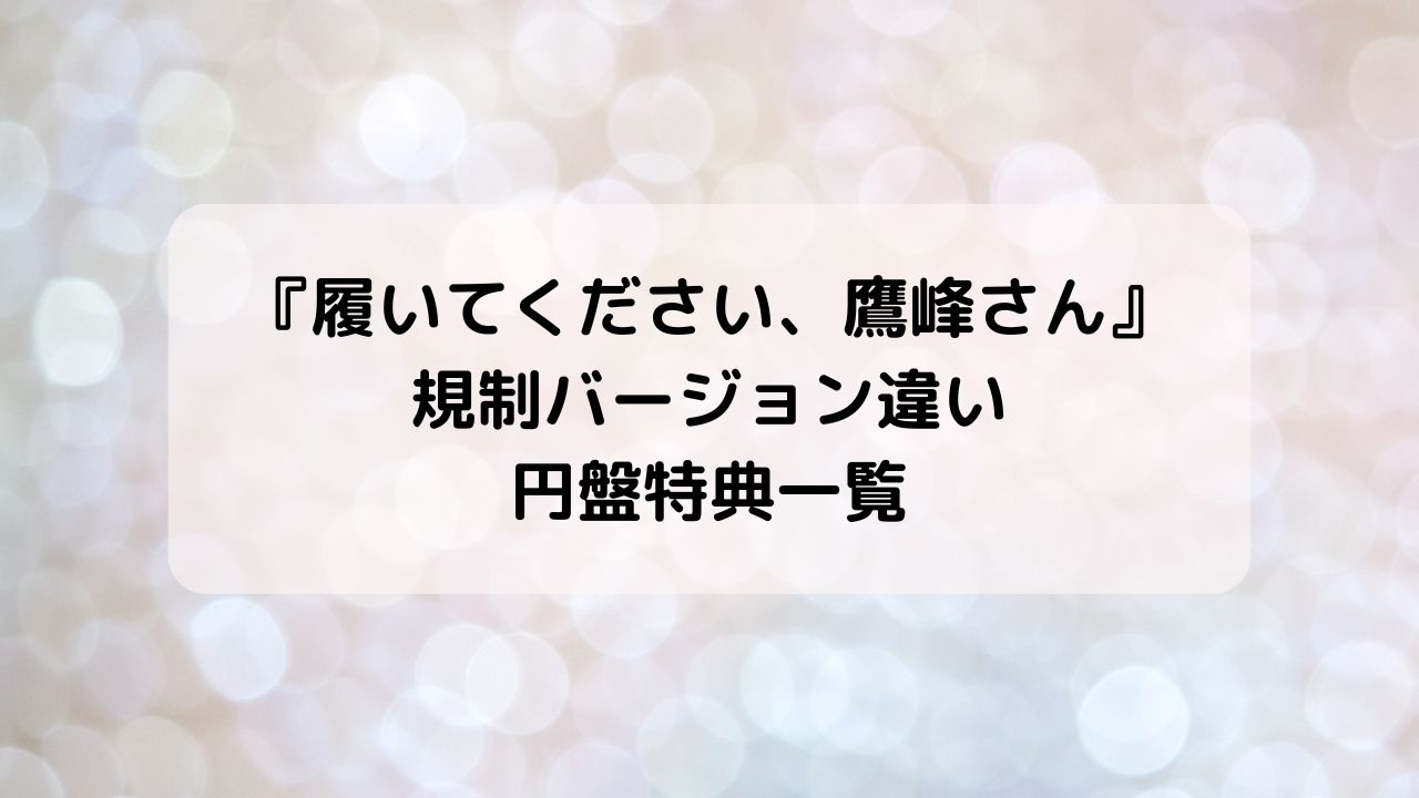 『履いてください、鷹峰さん』未だ穢れ知らぬ乙女ver無修正版・規制解除版違い、円盤特典一覧